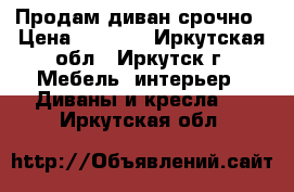 Продам диван срочно › Цена ­ 4 000 - Иркутская обл., Иркутск г. Мебель, интерьер » Диваны и кресла   . Иркутская обл.